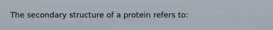 The secondary structure of a protein refers to: