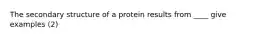 The secondary structure of a protein results from ____ give examples (2)