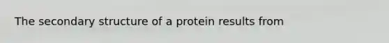 The secondary structure of a protein results from