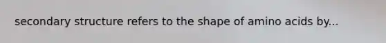secondary structure refers to the shape of amino acids by...