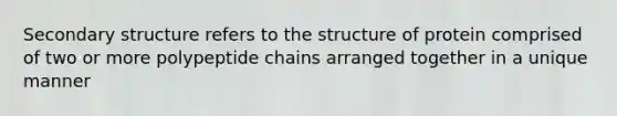 Secondary structure refers to the structure of protein comprised of two or more polypeptide chains arranged together in a unique manner