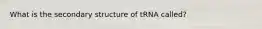 What is the secondary structure of tRNA called?