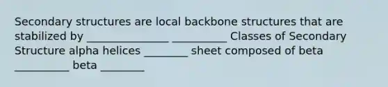 Secondary structures are local backbone structures that are stabilized by _______________ __________ Classes of Secondary Structure alpha helices ________ sheet composed of beta __________ beta ________