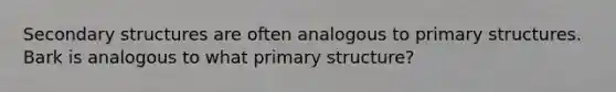 Secondary structures are often analogous to primary structures. Bark is analogous to what primary structure?