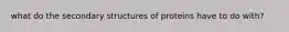 what do the secondary structures of proteins have to do with?