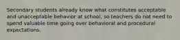 Secondary students already know what constitutes acceptable and unacceptable behavior at school, so teachers do not need to spend valuable time going over behavioral and procedural expectations.