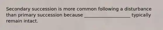 Secondary succession is more common following a disturbance than primary succession because ____________________ typically remain intact.
