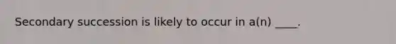 Secondary succession is likely to occur in a(n) ____.
