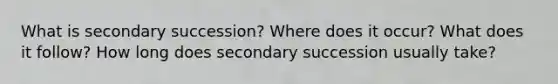 What is secondary succession? Where does it occur? What does it follow? How long does secondary succession usually take?