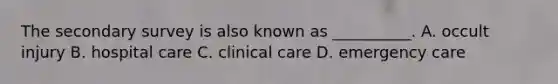 The secondary survey is also known as __________. A. occult injury B. hospital care C. clinical care D. emergency care