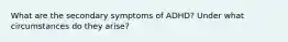 What are the secondary symptoms of ADHD? Under what circumstances do they arise?