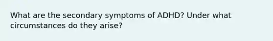 What are the secondary symptoms of ADHD? Under what circumstances do they arise?