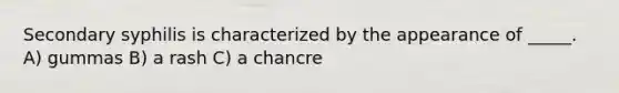 Secondary syphilis is characterized by the appearance of _____. A) gummas B) a rash C) a chancre