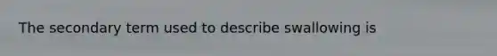 The secondary term used to describe swallowing is