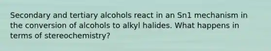 Secondary and tertiary alcohols react in an Sn1 mechanism in the conversion of alcohols to alkyl halides. What happens in terms of stereochemistry?