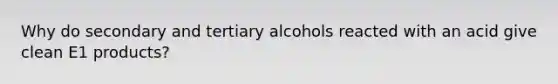 Why do secondary and tertiary alcohols reacted with an acid give clean E1 products?