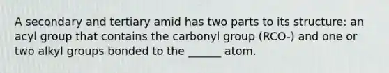 A secondary and tertiary amid has two parts to its structure: an acyl group that contains the carbonyl group (RCO-) and one or two alkyl groups bonded to the ______ atom.