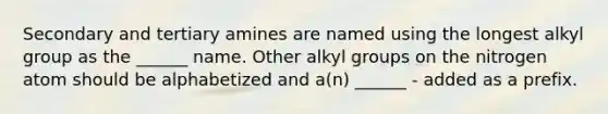 Secondary and tertiary amines are named using the longest alkyl group as the ______ name. Other alkyl groups on the nitrogen atom should be alphabetized and a(n) ______ - added as a prefix.