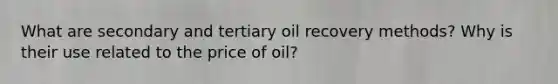 What are secondary and tertiary oil recovery methods? Why is their use related to the price of oil?