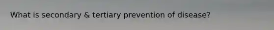 What is secondary & tertiary prevention of disease?