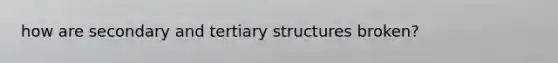 how are secondary and tertiary structures broken?