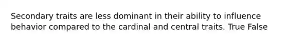 Secondary traits are less dominant in their ability to influence behavior compared to the cardinal and central traits. True False