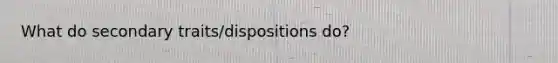 What do secondary traits/dispositions do?