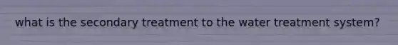 what is the secondary treatment to the water treatment system?