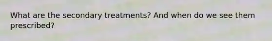 What are the secondary treatments? And when do we see them prescribed?