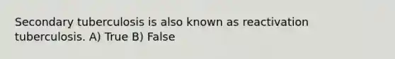 Secondary tuberculosis is also known as reactivation tuberculosis. A) True B) False