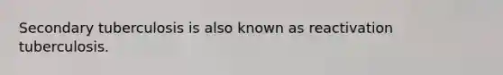 Secondary tuberculosis is also known as reactivation tuberculosis.