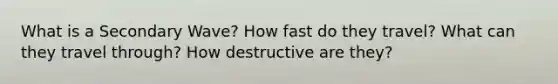 What is a Secondary Wave? How fast do they travel? What can they travel through? How destructive are they?