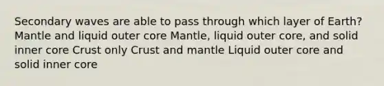 Secondary waves are able to pass through which layer of Earth?​ ​Mantle and liquid outer core ​Mantle, liquid outer core, and solid inner core ​Crust only Crust and mantle ​Liquid outer core and solid inner core