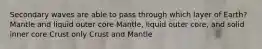 Secondary waves are able to pass through which layer of Earth? Mantle and liquid outer core Mantle, liquid outer core, and solid inner core Crust only Crust and Mantle