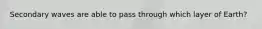 Secondary waves are able to pass through which layer of Earth?​