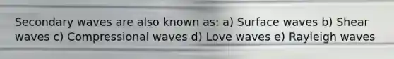 Secondary waves are also known as: a) Surface waves b) Shear waves c) Compressional waves d) Love waves e) Rayleigh waves