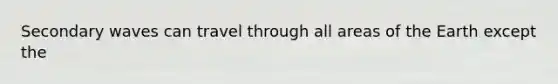 Secondary waves can travel through all areas of the Earth except the