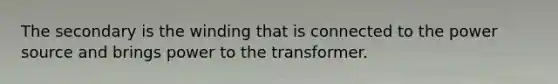 The secondary is the winding that is connected to the power source and brings power to the transformer.