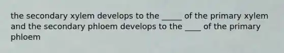 the secondary xylem develops to the _____ of the primary xylem and the secondary phloem develops to the ____ of the primary phloem