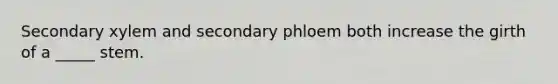 Secondary xylem and secondary phloem both increase the girth of a _____ stem.