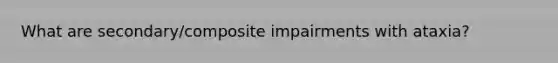 What are secondary/composite impairments with ataxia?