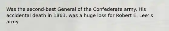 Was the second-best General of the Confederate army. His accidental death in 1863, was a huge loss for Robert E. Lee' s army