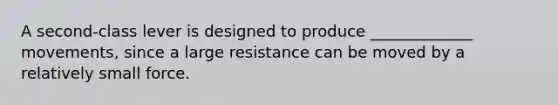 A second-class lever is designed to produce _____________ movements, since a large resistance can be moved by a relatively small force.