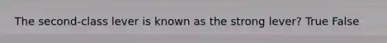 The second-class lever is known as the strong lever? True False