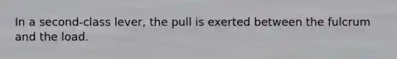 In a second-class lever, the pull is exerted between the fulcrum and the load.