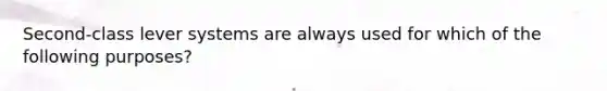 Second-class lever systems are always used for which of the following purposes?