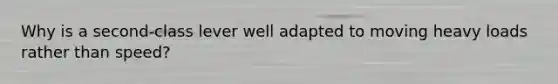 Why is a second-class lever well adapted to moving heavy loads rather than speed?