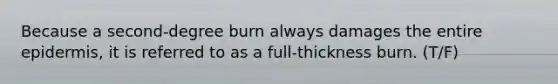 Because a second-degree burn always damages the entire epidermis, it is referred to as a full-thickness burn. (T/F)