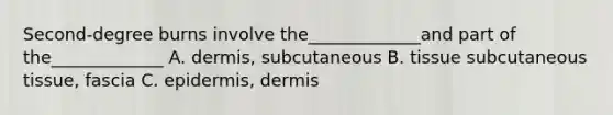 Second-degree burns involve the_____________and part of the_____________ A. dermis, subcutaneous B. tissue subcutaneous tissue, fascia C. epidermis, dermis