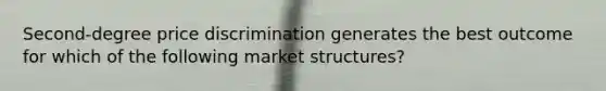 Second-degree price discrimination generates the best outcome for which of the following market structures?